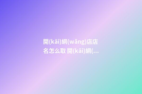 開(kāi)網(wǎng)店店名怎么取 開(kāi)網(wǎng)店起名字怎么起名好-第1張-店鋪起名-玄機(jī)派